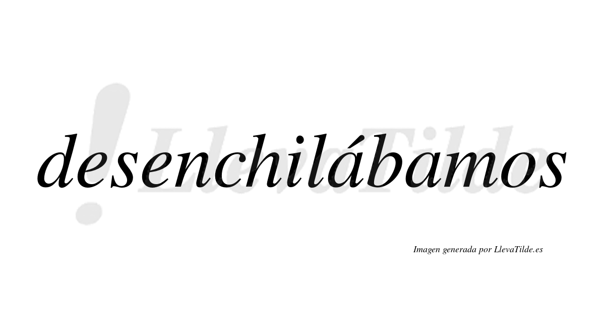 Desenchilábamos  lleva tilde con vocal tónica en la primera «a»