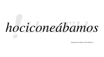 Hociconeábamos  lleva tilde con vocal tónica en la primera «a»