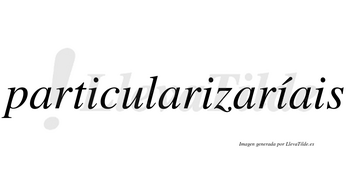 Particularizaríais  lleva tilde con vocal tónica en la tercera «i»