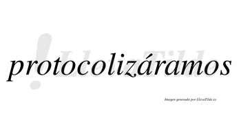 Protocolizáramos  lleva tilde con vocal tónica en la primera «a»