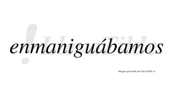 Enmaniguábamos  lleva tilde con vocal tónica en la segunda «a»