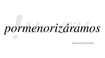 Pormenorizáramos  lleva tilde con vocal tónica en la primera «a»