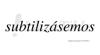 Subtilizásemos  lleva tilde con vocal tónica en la «a»