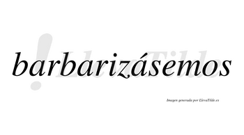 Barbarizásemos  lleva tilde con vocal tónica en la tercera «a»