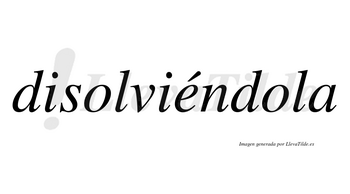 Disolviéndola lleva tilde con vocal tónica en la «e»