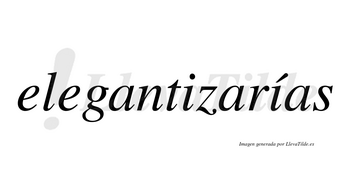 Elegantizarías  lleva tilde con vocal tónica en la segunda «i»