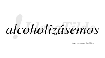Alcoholizásemos  lleva tilde con vocal tónica en la segunda «a»