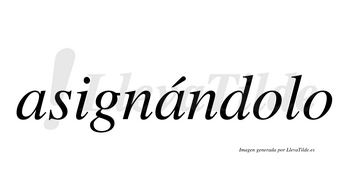 Asignándolo  lleva tilde con vocal tónica en la segunda «a»