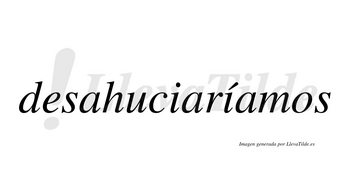 Desahuciaríamos  lleva tilde con vocal tónica en la segunda «i»