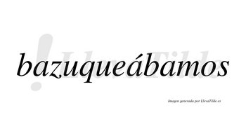 Bazuqueábamos  lleva tilde con vocal tónica en la segunda «a»