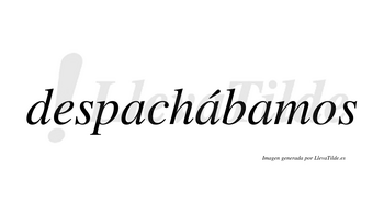 Despachábamos  lleva tilde con vocal tónica en la segunda «a»