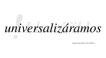Universalizáramos  lleva tilde con vocal tónica en la segunda «a»