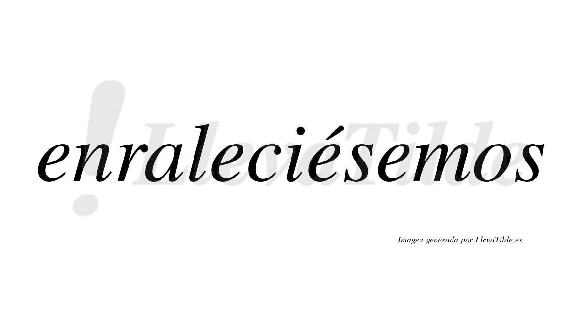 Enraleciésemos  lleva tilde con vocal tónica en la tercera «e»