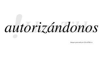 Autorizándonos  lleva tilde con vocal tónica en la segunda «a»