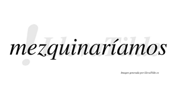Mezquinaríamos  lleva tilde con vocal tónica en la segunda «i»