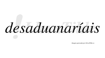 Desaduanaríais  lleva tilde con vocal tónica en la primera «i»