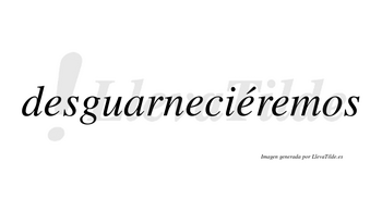 Desguarneciéremos  lleva tilde con vocal tónica en la tercera «e»