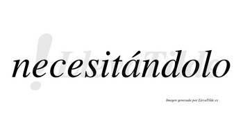 Necesitándolo lleva tilde con vocal tónica en la «a»