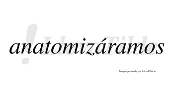 Anatomizáramos  lleva tilde con vocal tónica en la tercera «a»