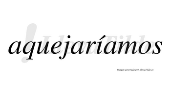 Aquejaríamos  lleva tilde con vocal tónica en la «i»