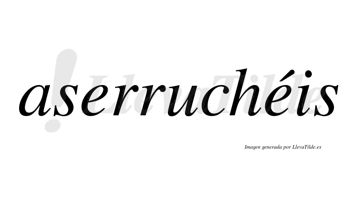 Aserruchéis  lleva tilde con vocal tónica en la segunda "e"