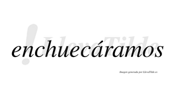 Enchuecáramos  lleva tilde con vocal tónica en la primera «a»