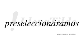 Preseleccionáramos  lleva tilde con vocal tónica en la primera «a»