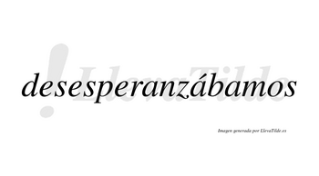 Desesperanzábamos  lleva tilde con vocal tónica en la segunda «a»