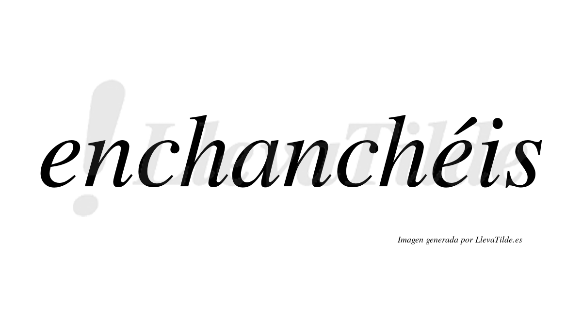 Enchanchéis  lleva tilde con vocal tónica en la segunda "e"