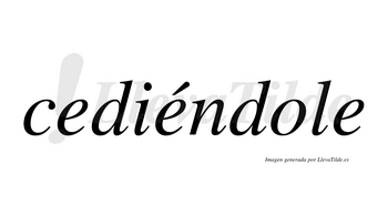 Cediéndole lleva tilde con vocal tónica en la segunda «e»