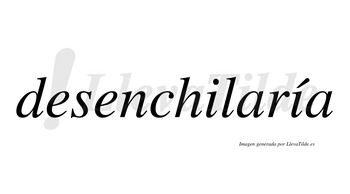 Desenchilaría  lleva tilde con vocal tónica en la segunda «i»