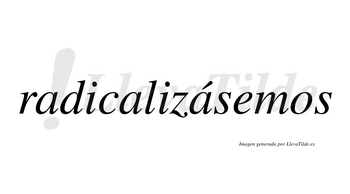 Radicalizásemos  lleva tilde con vocal tónica en la tercera «a»