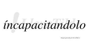 Íncapacitandolo  lleva tilde con vocal tónica en la primera «i»