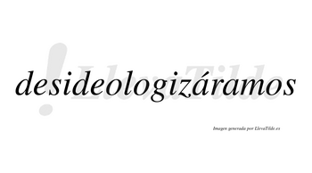 Desideologizáramos  lleva tilde con vocal tónica en la primera «a»