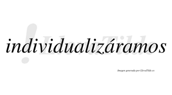 Individualizáramos  lleva tilde con vocal tónica en la segunda «a»