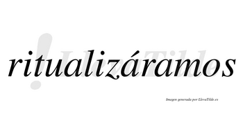 Ritualizáramos  lleva tilde con vocal tónica en la segunda «a»