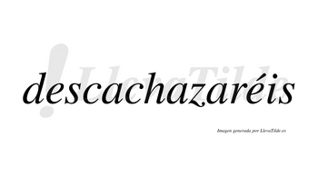 Descachazaréis  lleva tilde con vocal tónica en la segunda «e»