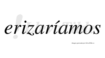 Erizaríamos  lleva tilde con vocal tónica en la segunda «i»