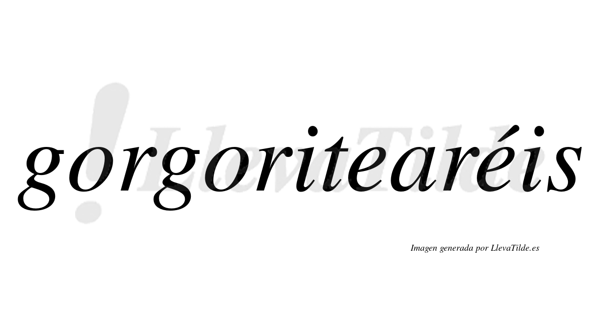 Gorgoritearéis  lleva tilde con vocal tónica en la segunda "e"