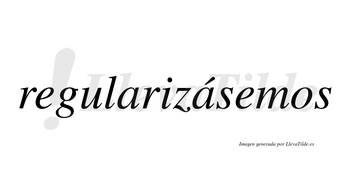 Regularizásemos  lleva tilde con vocal tónica en la segunda «a»