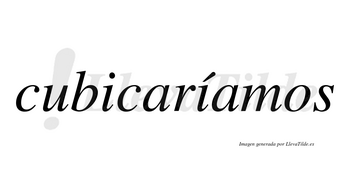 Cubicaríamos  lleva tilde con vocal tónica en la segunda «i»