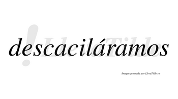Descaciláramos  lleva tilde con vocal tónica en la segunda «a»