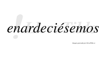 Enardeciésemos  lleva tilde con vocal tónica en la tercera «e»