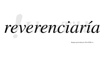 Reverenciaría  lleva tilde con vocal tónica en la segunda «i»