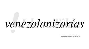 Venezolanizarías  lleva tilde con vocal tónica en la segunda «i»