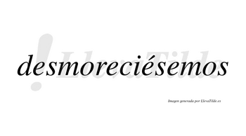Desmoreciésemos  lleva tilde con vocal tónica en la tercera «e»