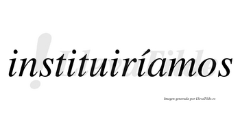 Instituiríamos  lleva tilde con vocal tónica en la cuarta «i»