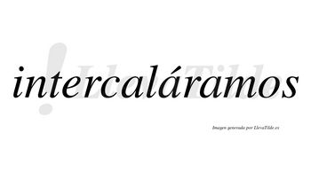 Intercaláramos  lleva tilde con vocal tónica en la segunda «a»