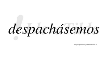 Despachásemos  lleva tilde con vocal tónica en la segunda «a»