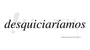 Desquiciaríamos  lleva tilde con vocal tónica en la tercera «i»